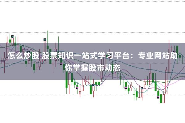 怎么炒股 股票知识一站式学习平台：专业网站助你掌握股市动态