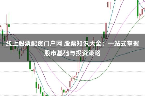线上股票配资门户网 股票知识大全：一站式掌握股市基础与投资策略