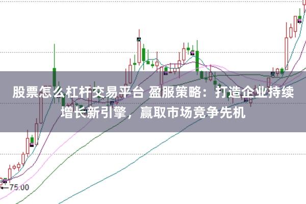 股票怎么杠杆交易平台 盈服策略：打造企业持续增长新引擎，赢取市场竞争先机