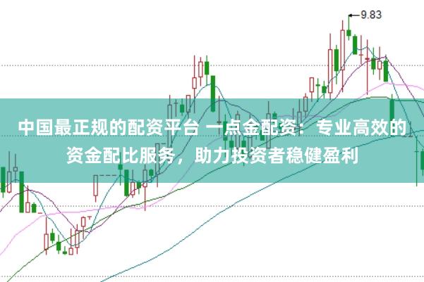 中国最正规的配资平台 一点金配资：专业高效的资金配比服务，助力投资者稳健盈利