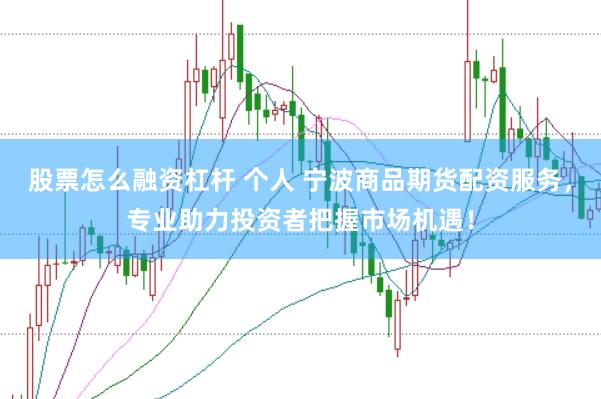 股票怎么融资杠杆 个人 宁波商品期货配资服务，专业助力投资者把握市场机遇！