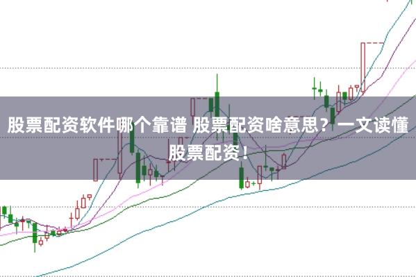 股票配资软件哪个靠谱 股票配资啥意思？一文读懂股票配资！