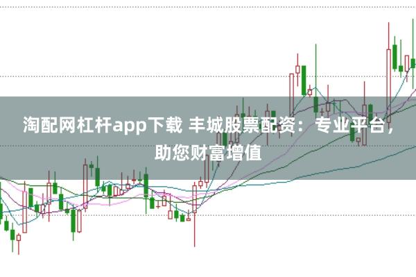 淘配网杠杆app下载 丰城股票配资：专业平台，助您财富增值
