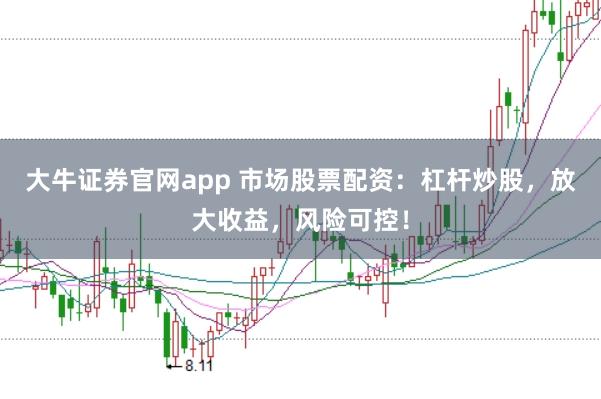 大牛证券官网app 市场股票配资：杠杆炒股，放大收益，风险可控！