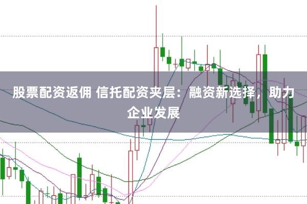 股票配资返佣 信托配资夹层：融资新选择，助力企业发展