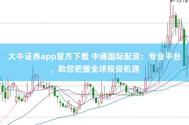 大牛证券app官方下载 中通国际配资：专业平台，助您把握全球投资机遇