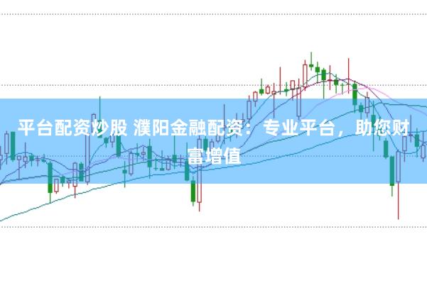 平台配资炒股 濮阳金融配资：专业平台，助您财富增值