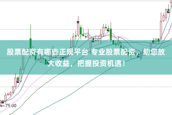 股票配资有哪些正规平台 专业股票配资，助您放大收益，把握投资机遇！