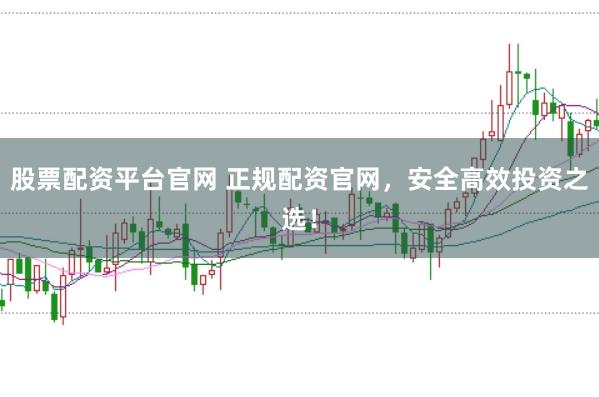 股票配资平台官网 正规配资官网，安全高效投资之选！