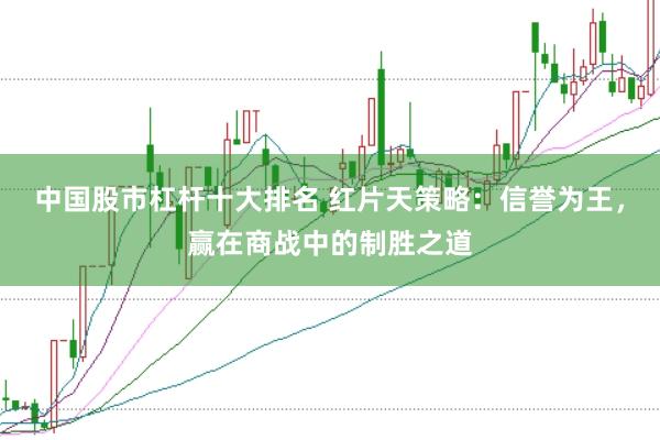 中国股市杠杆十大排名 红片天策略：信誉为王，赢在商战中的制胜之道
