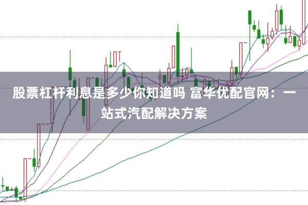 股票杠杆利息是多少你知道吗 富华优配官网：一站式汽配解决方案