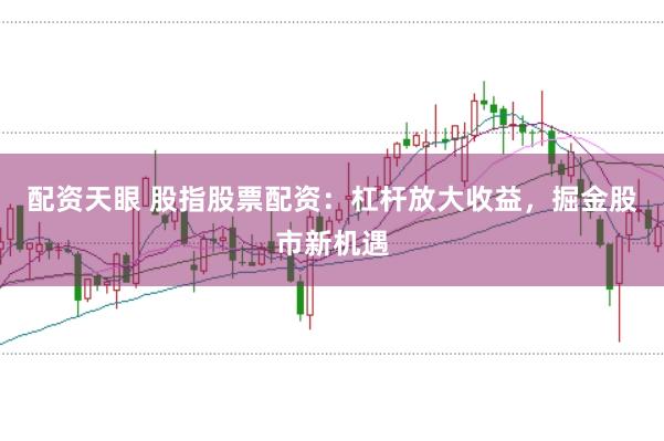 配资天眼 股指股票配资：杠杆放大收益，掘金股市新机遇