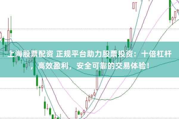 上海股票配资 正规平台助力股票投资：十倍杠杆，高效盈利，安全可靠的交易体验！