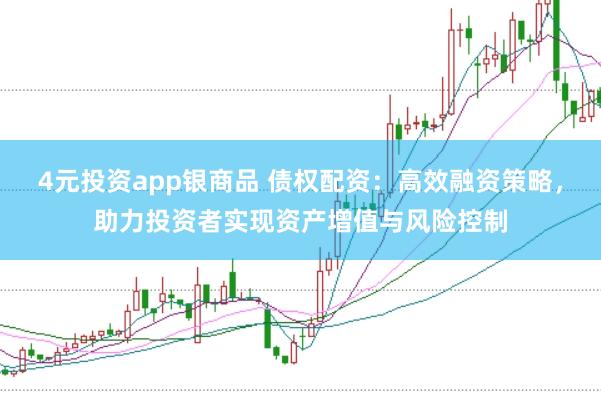 4元投资app银商品 债权配资：高效融资策略，助力投资者实现资产增值与风险控制
