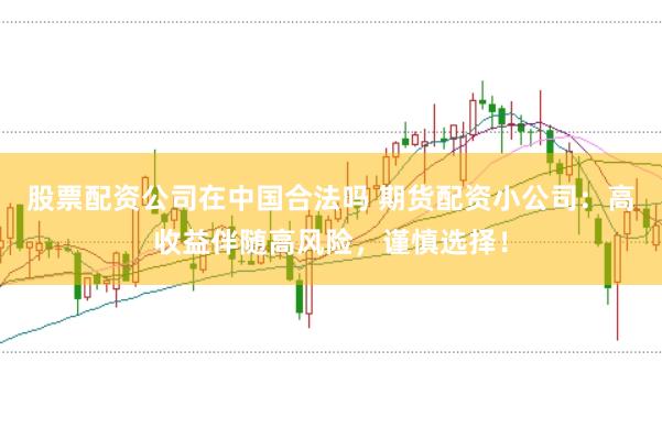 股票配资公司在中国合法吗 期货配资小公司：高收益伴随高风险，谨慎选择！