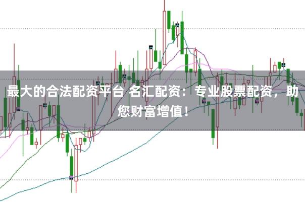 最大的合法配资平台 名汇配资：专业股票配资，助您财富增值！
