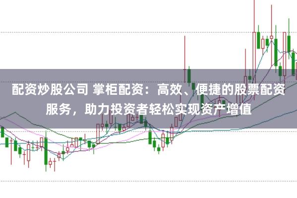 配资炒股公司 掌柜配资：高效、便捷的股票配资服务，助力投资者轻松实现资产增值