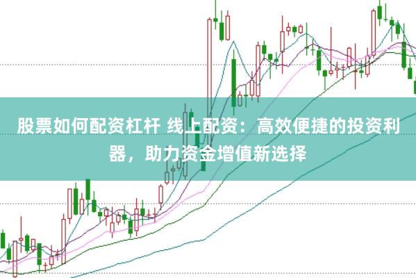 股票如何配资杠杆 线上配资：高效便捷的投资利器，助力资金增值新选择