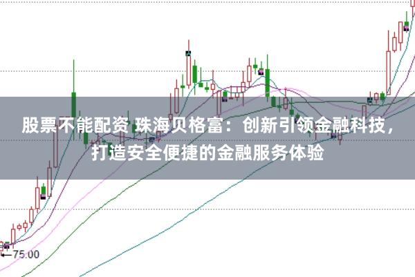 股票不能配资 珠海贝格富：创新引领金融科技，打造安全便捷的金融服务体验