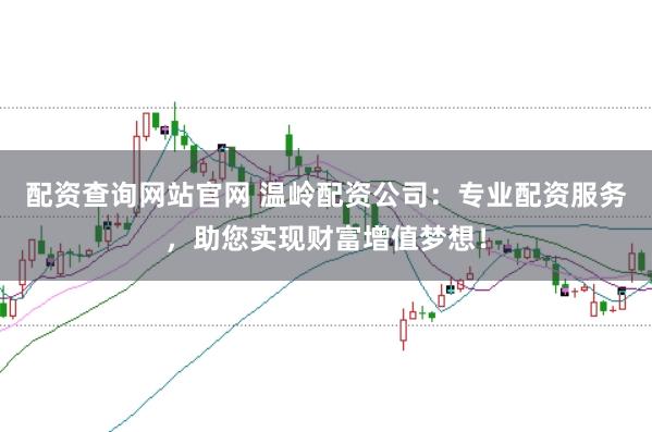 配资查询网站官网 温岭配资公司：专业配资服务，助您实现财富增值梦想！