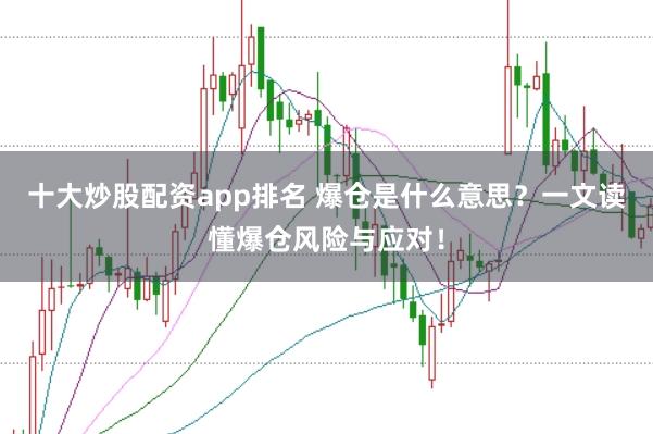 十大炒股配资app排名 爆仓是什么意思？一文读懂爆仓风险与应对！