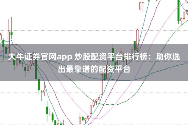 大牛证券官网app 炒股配资平台排行榜：助你选出最靠谱的配资平台