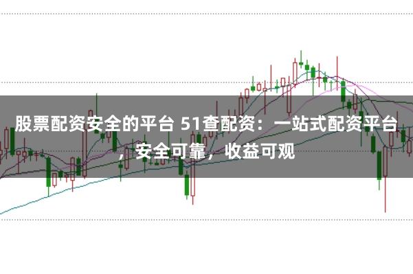 股票配资安全的平台 51查配资：一站式配资平台，安全可靠，收益可观