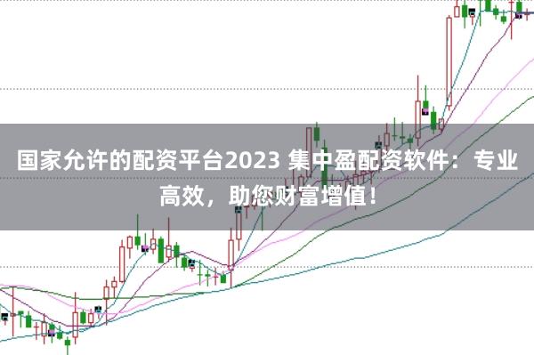 国家允许的配资平台2023 集中盈配资软件：专业高效，助您财富增值！