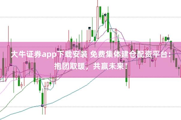 大牛证券app下载安装 免费集体建仓配资平台：抱团取暖，共赢未来！