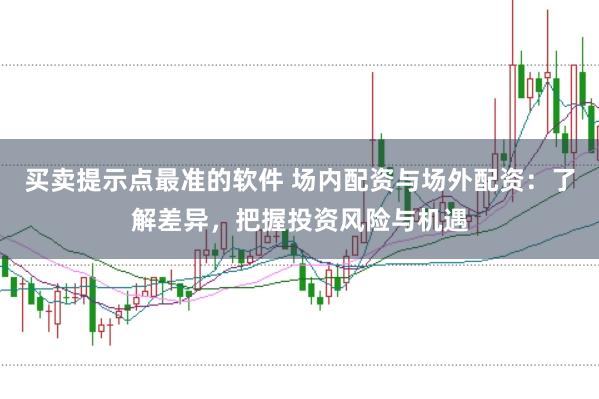 买卖提示点最准的软件 场内配资与场外配资：了解差异，把握投资风险与机遇