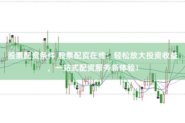 股票配资条件 股票配资在线：轻松放大投资收益，一站式配资服务新体验！