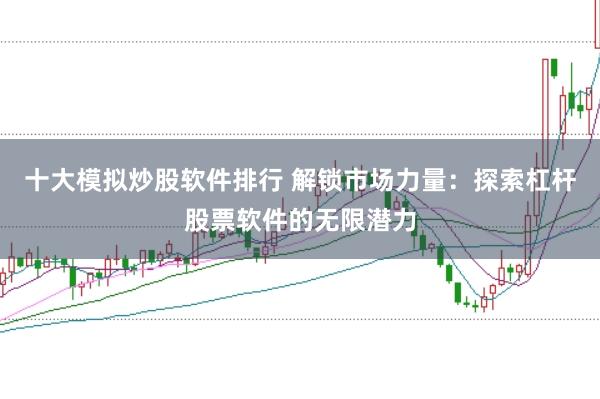 十大模拟炒股软件排行 解锁市场力量：探索杠杆股票软件的无限潜力