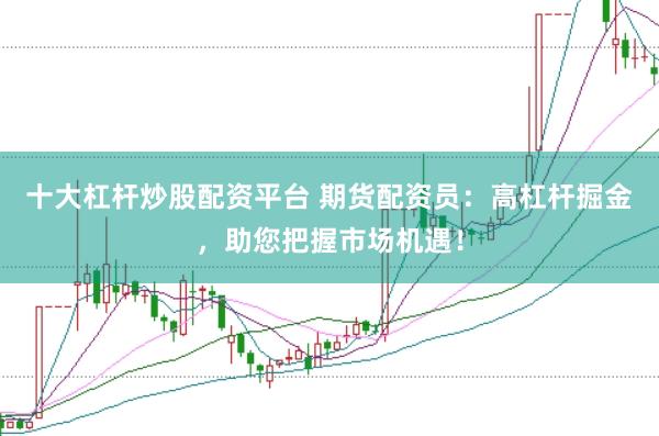 十大杠杆炒股配资平台 期货配资员：高杠杆掘金，助您把握市场机遇！