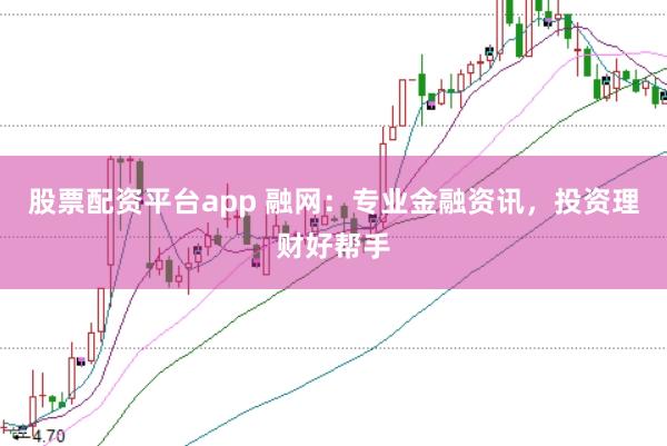 股票配资平台app 融网：专业金融资讯，投资理财好帮手