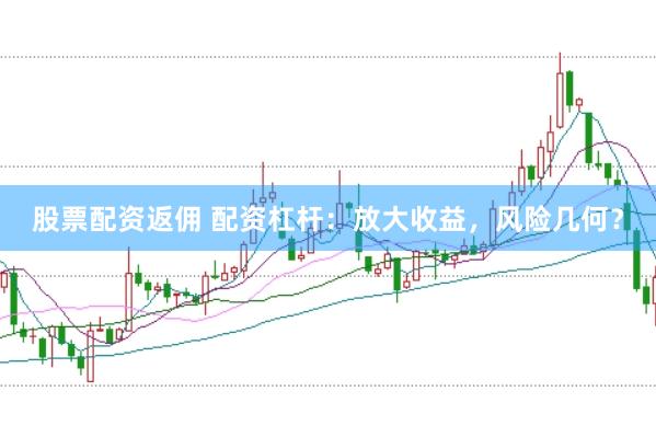 股票配资返佣 配资杠杆：放大收益，风险几何？