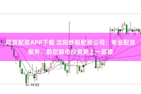 期货配资APP下载 沈阳炒股配资公司：专业配资服务，助您股市投资更上一层楼
