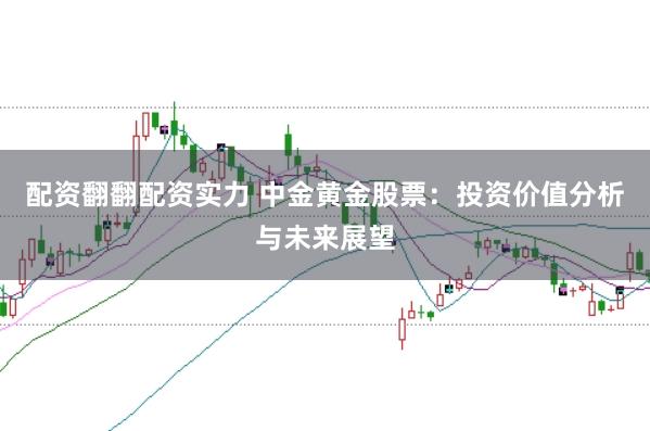 配资翻翻配资实力 中金黄金股票：投资价值分析与未来展望