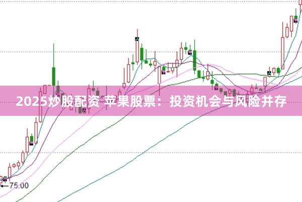 2025炒股配资 苹果股票：投资机会与风险并存