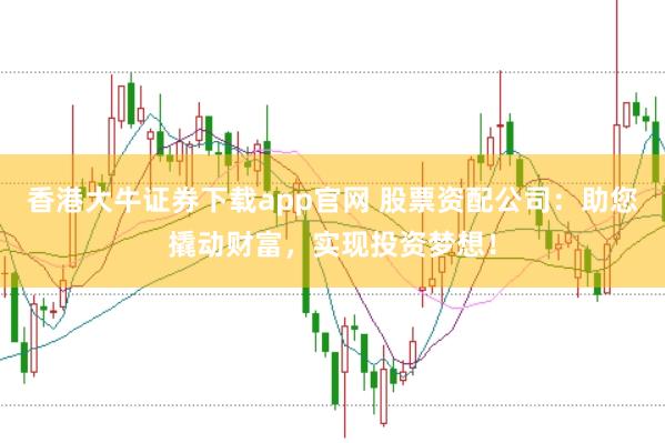香港大牛证券下载app官网 股票资配公司：助您撬动财富，实现投资梦想！