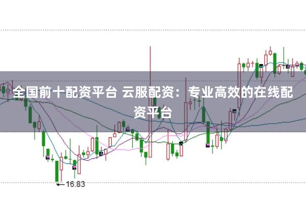 全国前十配资平台 云服配资：专业高效的在线配资平台