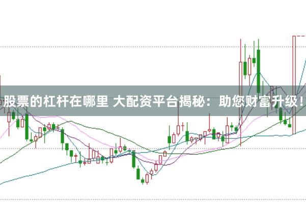股票的杠杆在哪里 大配资平台揭秘：助您财富升级！