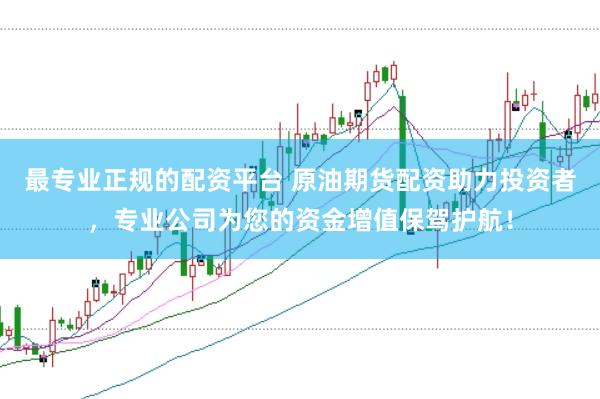 最专业正规的配资平台 原油期货配资助力投资者，专业公司为您的资金增值保驾护航！