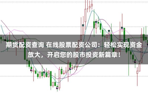 期货配资查询 在线股票配资公司：轻松实现资金放大，开启您的股市投资新篇章！