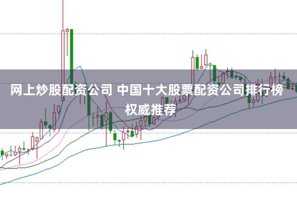 网上炒股配资公司 中国十大股票配资公司排行榜  权威推荐