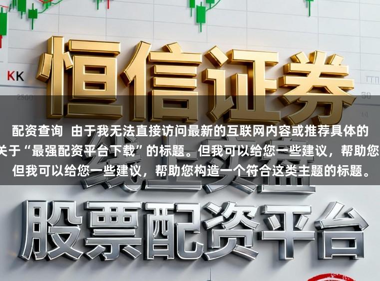 配资查询  由于我无法直接访问最新的互联网内容或推荐具体的配资平台，因此无法为您提供关于“最强配资平台下载”的标题。但我可以给您一些建议，帮助您构造一个符合这类主题的标题。