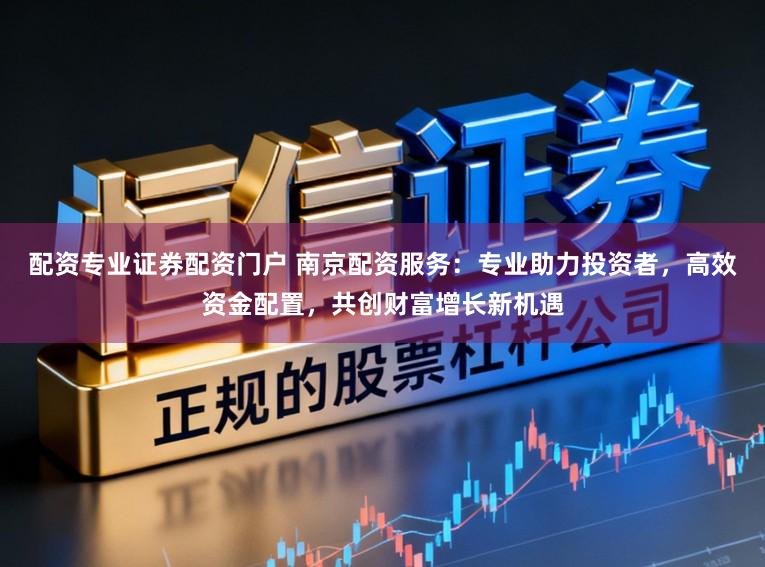 配资专业证券配资门户 南京配资服务：专业助力投资者，高效资金配置，共创财富增长新机遇