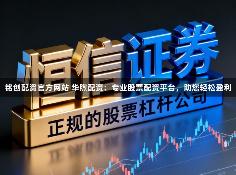铭创配资官方网站 华煦配资：专业股票配资平台，助您轻松盈利