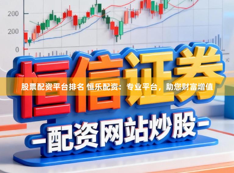 股票配资平台排名 恒乐配资：专业平台，助您财富增值
