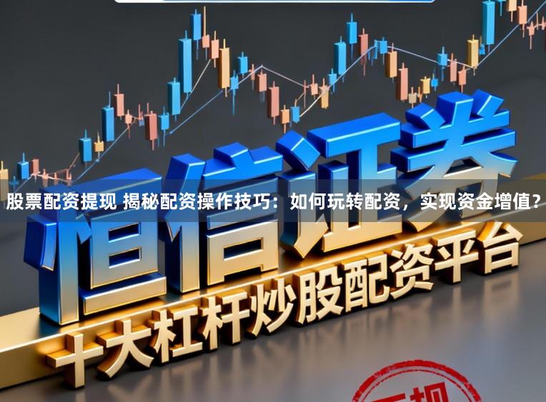 股票配资提现 揭秘配资操作技巧：如何玩转配资，实现资金增值？