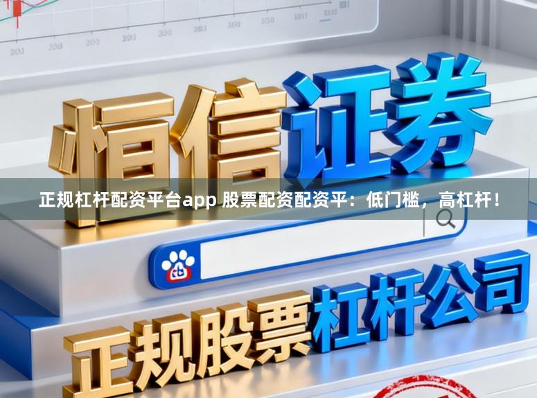 正规杠杆配资平台app 股票配资配资平：低门槛，高杠杆！